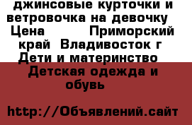 джинсовые курточки и ветровочка на девочку › Цена ­ 700 - Приморский край, Владивосток г. Дети и материнство » Детская одежда и обувь   